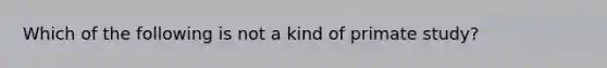 Which of the following is not a kind of primate study?