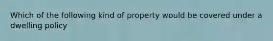 Which of the following kind of property would be covered under a dwelling policy