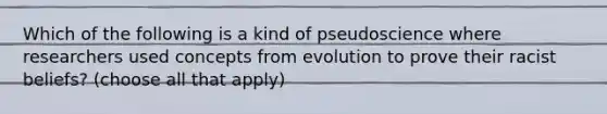 Which of the following is a kind of pseudoscience where researchers used concepts from evolution to prove their racist beliefs? (choose all that apply)