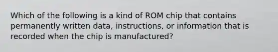 Which of the following is a kind of ROM chip that contains permanently written data, instructions, or information that is recorded when the chip is manufactured?