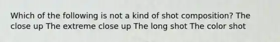 Which of the following is not a kind of shot composition? The close up The extreme close up The long shot The color shot