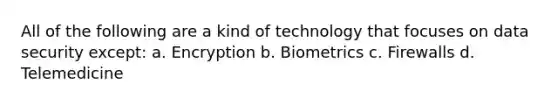 All of the following are a kind of technology that focuses on data security except: a. Encryption b. Biometrics c. Firewalls d. Telemedicine