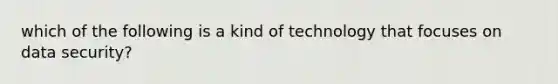 which of the following is a kind of technology that focuses on data security?