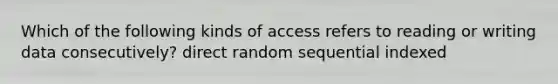 Which of the following kinds of access refers to reading or writing data consecutively? direct random sequential indexed