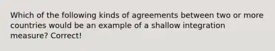 Which of the following kinds of agreements between two or more countries would be an example of a shallow integration measure? Correct!