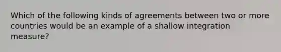 Which of the following kinds of agreements between two or more countries would be an example of a shallow integration measure?