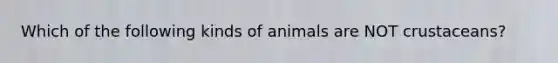 Which of the following kinds of animals are NOT crustaceans?