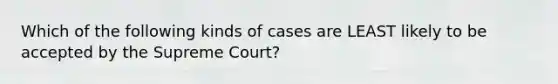 Which of the following kinds of cases are LEAST likely to be accepted by the Supreme Court?