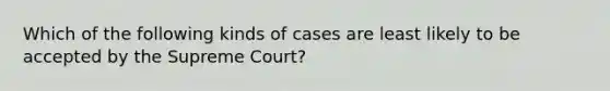 Which of the following kinds of cases are least likely to be accepted by the Supreme Court?