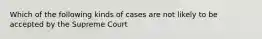 Which of the following kinds of cases are not likely to be accepted by the Supreme Court