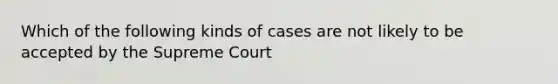 Which of the following kinds of cases are not likely to be accepted by the Supreme Court