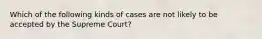 Which of the following kinds of cases are not likely to be accepted by the Supreme Court?