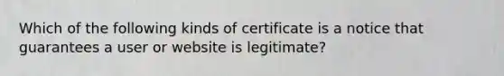 Which of the following kinds of certificate is a notice that guarantees a user or website is legitimate?