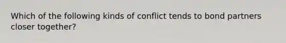 Which of the following kinds of conflict tends to bond partners closer together?