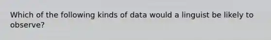 Which of the following kinds of data would a linguist be likely to observe?