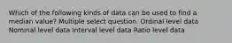 Which of the following kinds of data can be used to find a median value? Multiple select question. Ordinal level data Nominal level data Interval level data Ratio level data