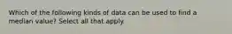 Which of the following kinds of data can be used to find a median value? Select all that apply.