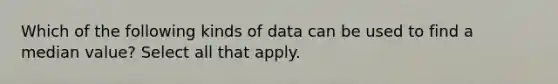 Which of the following kinds of data can be used to find a median value? Select all that apply.