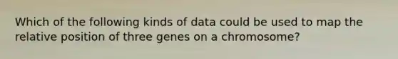 Which of the following kinds of data could be used to map the relative position of three genes on a chromosome?