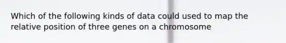 Which of the following kinds of data could used to map the relative position of three genes on a chromosome