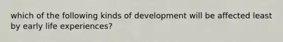 which of the following kinds of development will be affected least by early life experiences?