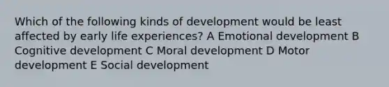 Which of the following kinds of development would be least affected by early life experiences? A Emotional development B Cognitive development C Moral development D Motor development E Social development