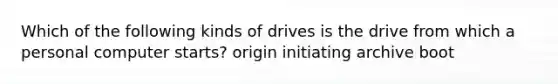 Which of the following kinds of drives is the drive from which a personal computer starts? origin initiating archive boot