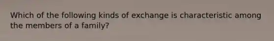 Which of the following kinds of exchange is characteristic among the members of a family?