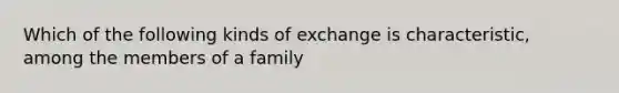 Which of the following kinds of exchange is characteristic, among the members of a family