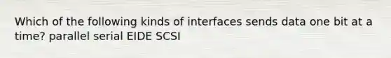 Which of the following kinds of interfaces sends data one bit at a time? parallel serial EIDE SCSI