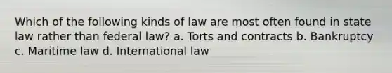 Which of the following kinds of law are most often found in state law rather than federal law? a. Torts and contracts b. Bankruptcy c. Maritime law d. International law