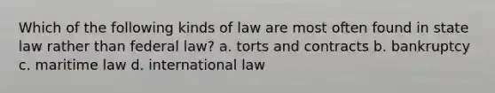 Which of the following kinds of law are most often found in state law rather than federal law? a. torts and contracts b. bankruptcy c. maritime law d. international law