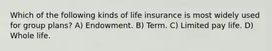 Which of the following kinds of life insurance is most widely used for group plans? A) Endowment. B) Term. C) Limited pay life. D) Whole life.