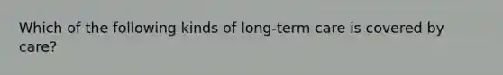 Which of the following kinds of long-term care is covered by care?