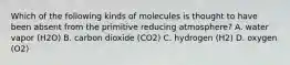 Which of the following kinds of molecules is thought to have been absent from the primitive reducing atmosphere? A. water vapor (H2O) B. carbon dioxide (CO2) C. hydrogen (H2) D. oxygen (O2)