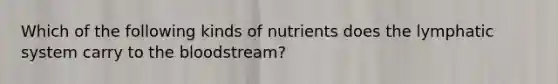 Which of the following kinds of nutrients does the lymphatic system carry to the bloodstream?