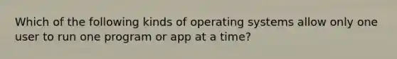 Which of the following kinds of operating systems allow only one user to run one program or app at a time?