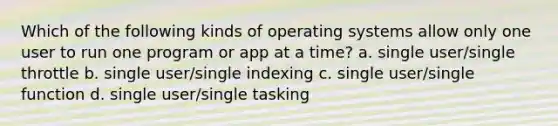 Which of the following kinds of operating systems allow only one user to run one program or app at a time? a. single user/single throttle b. single user/single indexing c. single user/single function d. single user/single tasking