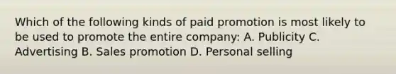 Which of the following kinds of paid promotion is most likely to be used to promote the entire company: A. Publicity C. Advertising B. Sales promotion D. Personal selling