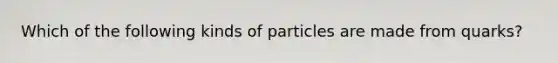 Which of the following kinds of particles are made from quarks?