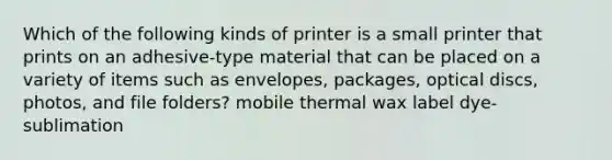 Which of the following kinds of printer is a small printer that prints on an adhesive-type material that can be placed on a variety of items such as envelopes, packages, optical discs, photos, and file folders? mobile thermal wax label dye-sublimation