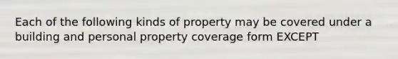 Each of the following kinds of property may be covered under a building and personal property coverage form EXCEPT