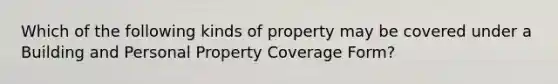 Which of the following kinds of property may be covered under a Building and Personal Property Coverage Form?