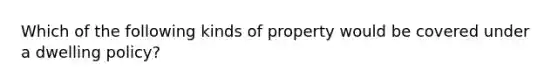 Which of the following kinds of property would be covered under a dwelling policy?