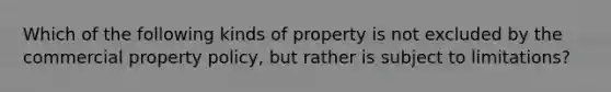 Which of the following kinds of property is not excluded by the commercial property policy, but rather is subject to limitations?