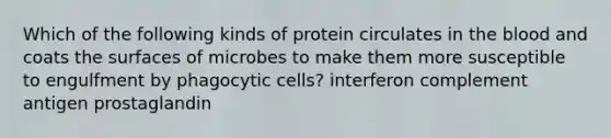 Which of the following kinds of protein circulates in the blood and coats the surfaces of microbes to make them more susceptible to engulfment by phagocytic cells? interferon complement antigen prostaglandin