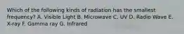 Which of the following kinds of radiation has the smallest frequency? A. Visible Light B. Microwave C. UV D. Radio Wave E. X-ray F. Gamma ray G. Infrared