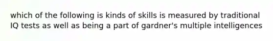 which of the following is kinds of skills is measured by traditional IQ tests as well as being a part of gardner's multiple intelligences