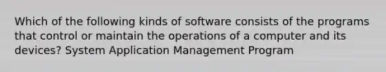 Which of the following kinds of software consists of the programs that control or maintain the operations of a computer and its devices? System Application Management Program