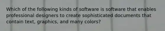 Which of the following kinds of software is software that enables professional designers to create sophisticated documents that contain text, graphics, and many colors?